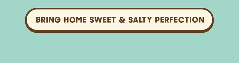 BRING HOME SWEET & SALTY PERFECTION