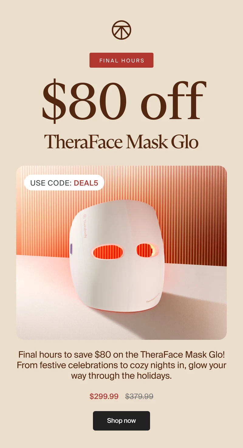 FINAL HOURS | $80 off | TheraFace Mask Glo | Use Code: discount code | Final hours to save $80 on the TheraFace Mask Glo! From festive celebrations to cozy nights in, glow your way through the holidays. | $299.99 | Shop now