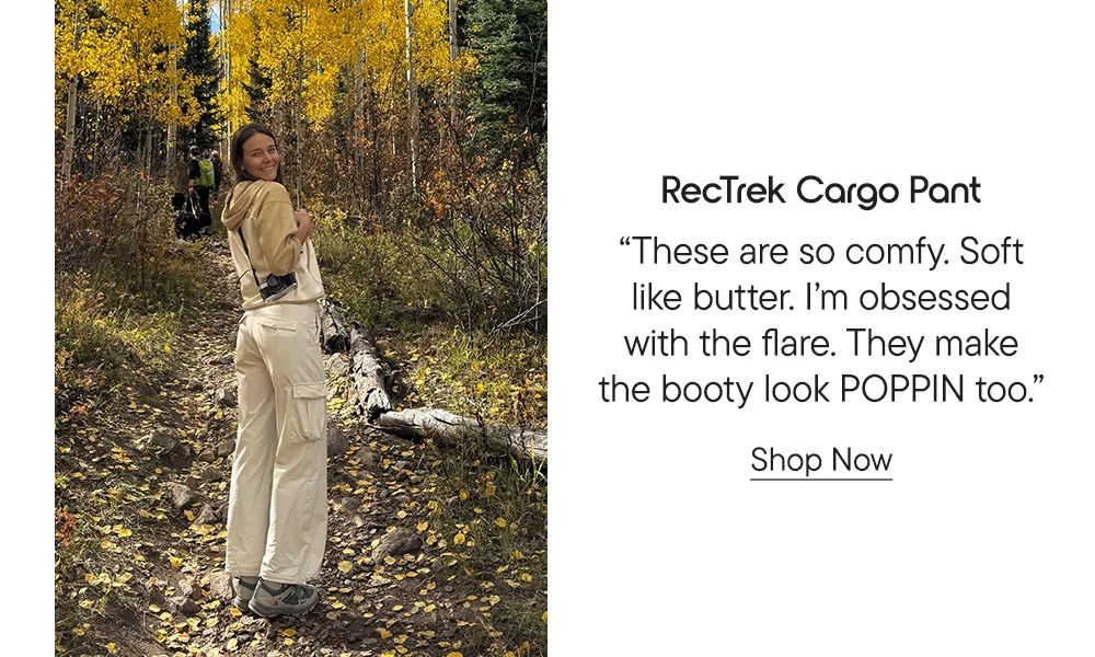 RecTrek Cargo Pant​  “These are so comfy. Soft like butter. I’m obsessed with the flare. They make the booty look POPPIN too.”