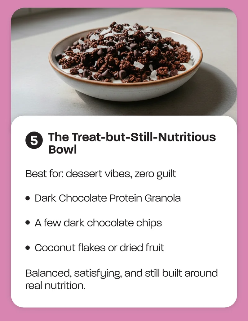 Best for: dessert vibes, zero guilt  - Dark Chocolate Protein Granola - A few dark chocolate chips - Coconut flakes or dried fruit