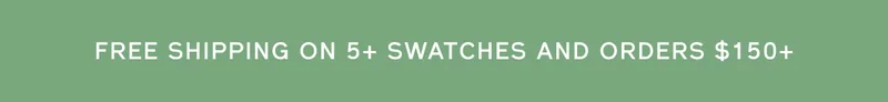 FREE SHIPPING ON 5+ SWATCHES AND ORDERS $150+