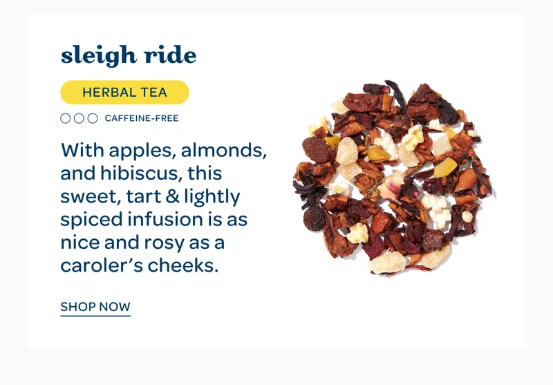 Sleigh ride - With apples, almonds, and hibiscus, this sweet, tart & lightly spiced infusion is as nice and rosy as a caroler’s cheeks. - Shop now