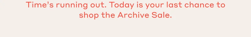 Time's running out. Today is your last chance to shop the Archive Sale.