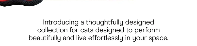 Introducing a thoughtfully designed collection for cats designed to perform beautifully and live effortlessly in your space.