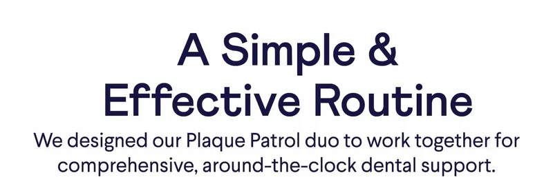 Text: A Simple & Effective Routine We designed our Plaque Patrol duo to work together for comprehensive, around-the-clock dental support.