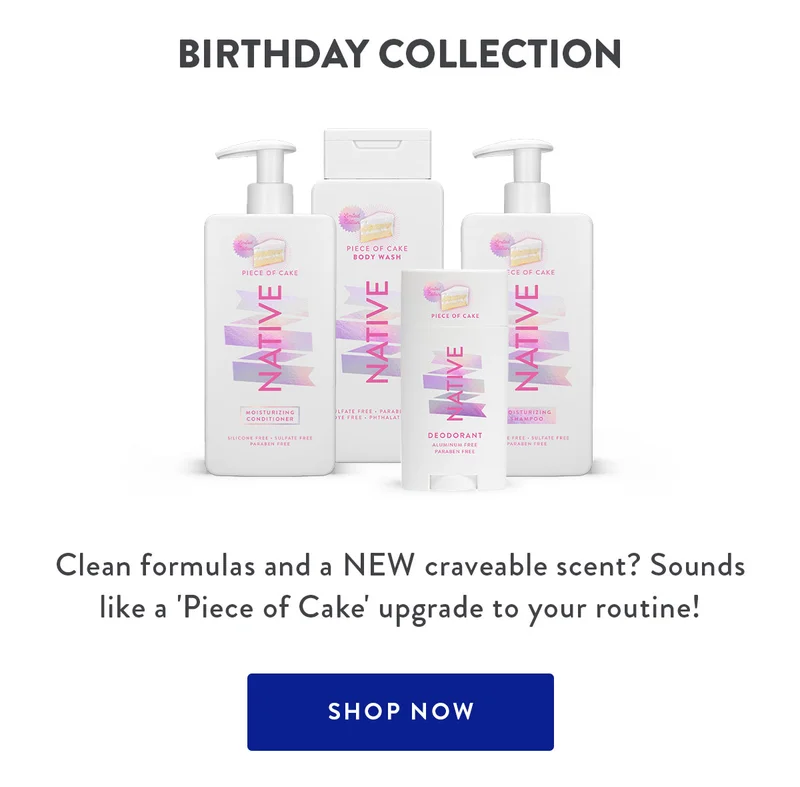 BIRTHDAY COLLECTION Clean formulas and a NEW craveable scent? Sounds like a 'Piece of Cake' upgrade to your routine! SHOP NOW