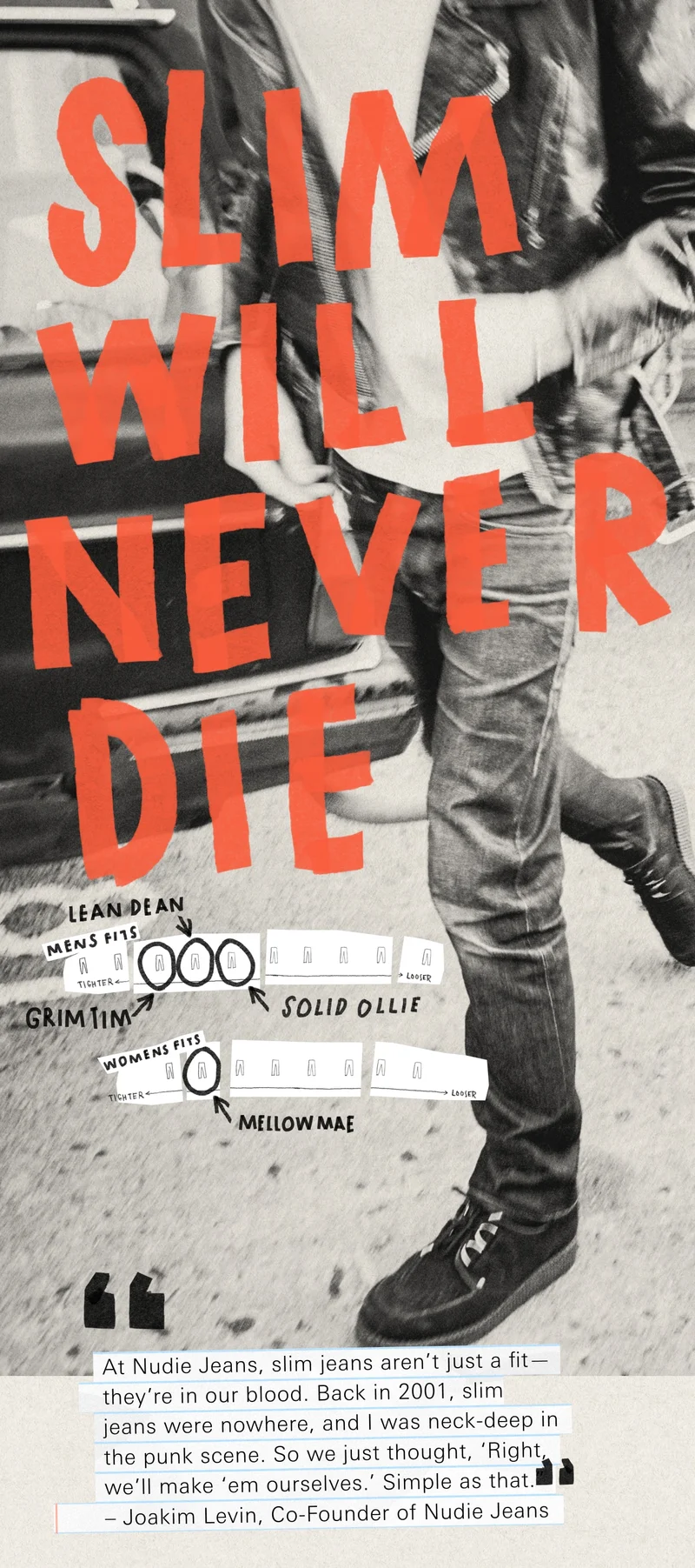 At Nudie Jeans, slim jeans aren’t just a fit—they’re in our blood. Back in 2001, slim jeans were nowhere, and I was neck-deep in the punk scene. So we just thought, ‘Right, we’ll make ‘em ourselves.’ Simple as that.”  – Joakim Levin, Co-Founder of Nudie Jeans