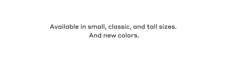 Available in small, classic, and tall sizes. And new colors.