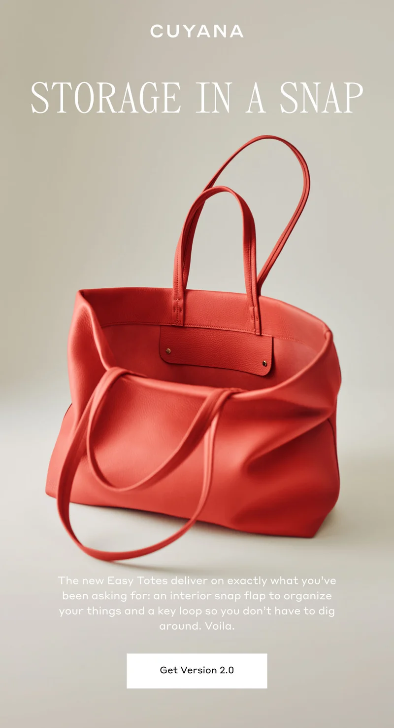 CUYANA STORAGE IN A SNAP The new Easy Totes deliver exactly what you've been asking for: an interior snap flap to organize your things and a key loop so you don't have to dig around. Viola. Get Version 2.0