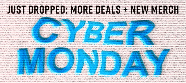 Just Dropped: More Deals, New Merch. Cyber Monday Hours Left