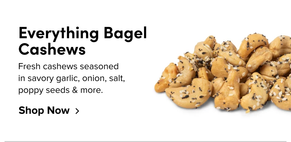 Everything Bagel Cashews; Fresh cashews seasoned in savory garlic, onion, salt, poppy seeds & more. Shop Now