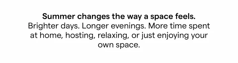 Summer changes the way a space feels. Brighter days. Longer evenings. More time spent at home, hosting, relaxing, or just enjoying your own space.