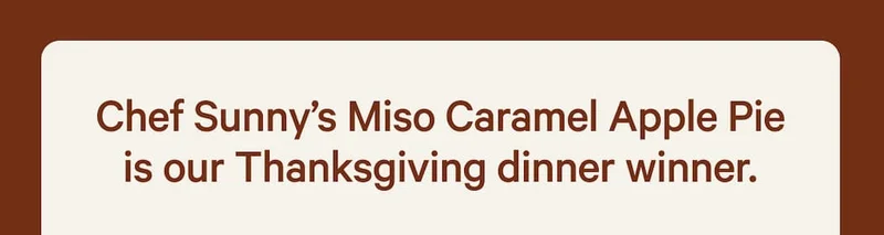 Chef Sunny’s Miso Caramel Apple Pie is our Thanksgiving dinner winner.