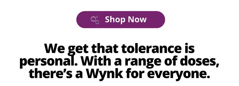 We get that tolerance is personal. With a range of doses, there's a Wynk for everyone. [Shop Now]