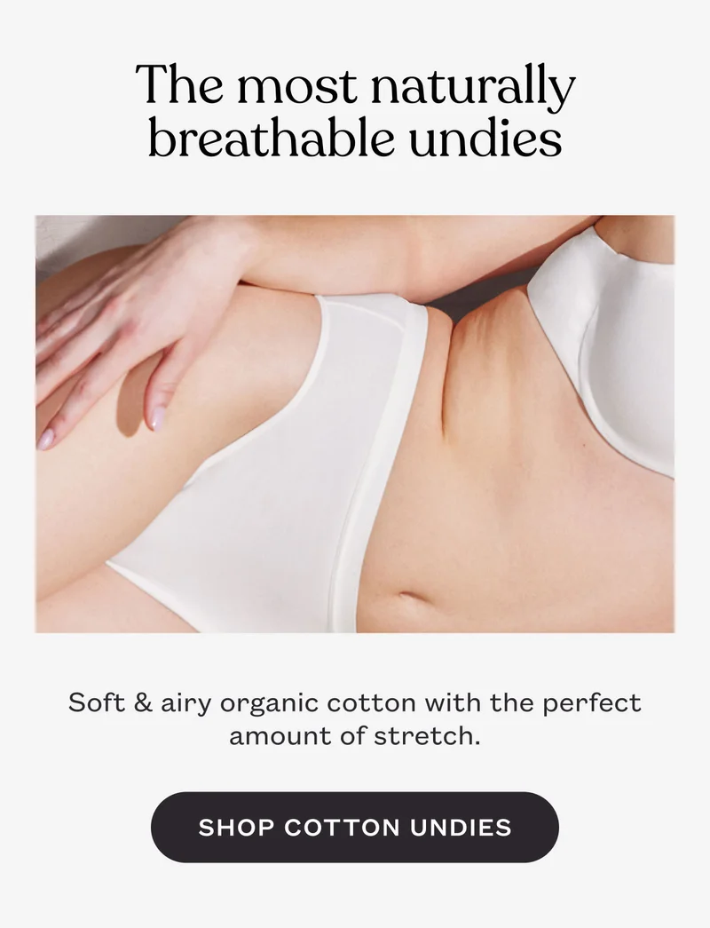 The most naturally breathable undies. Soft & airy organic cotton with the perfect amount of stretch. Shop Cotton Undies.