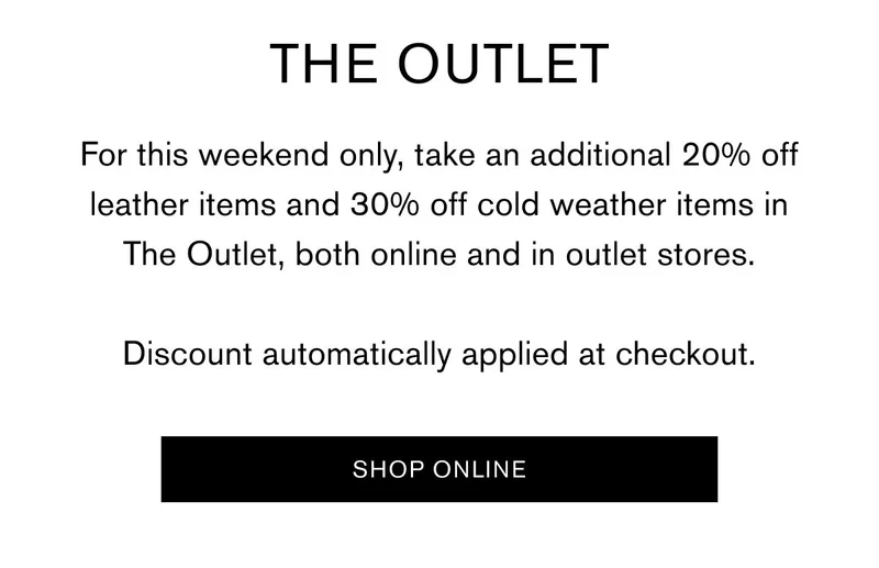 THE OUTLET | For this weekend only, take an additional 20% off leather items and 30% off cold weather items in The Outlet, both online and in outlet stores. Discount automatically applied at checkout. SHOP ONLINE