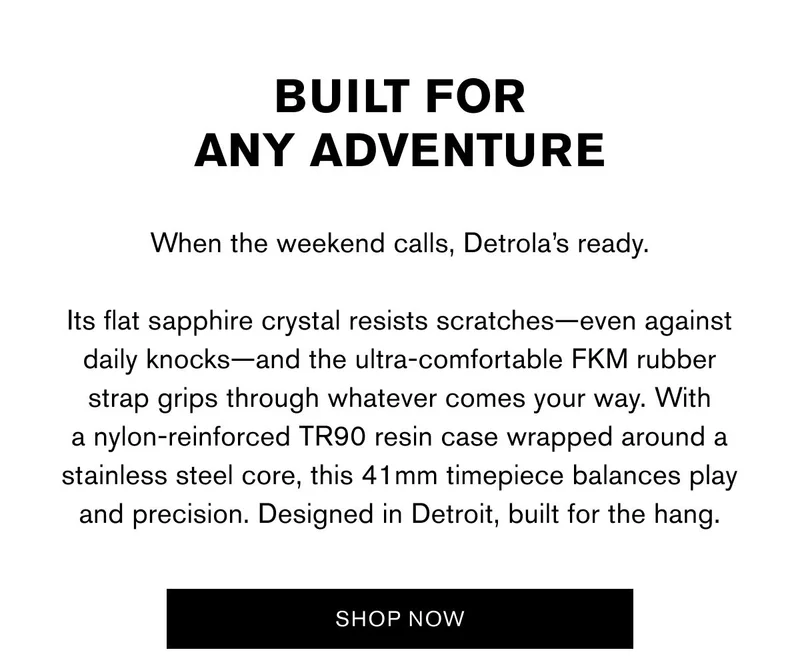 BUILT FOR ANY ADVENTURE | When the weekend calls, Detrola’s ready.  Its flat sapphire crystal resists scratches—even against daily knocks—and the ultra-comfortable FKM rubber strap grips through whatever comes your way. With a nylon-reinforced TR90 resin case wrapped around a stainless steel core, this 41mm timepiece balances play and precision. Designed in Detroit, built for the hang. | SHOP NOW