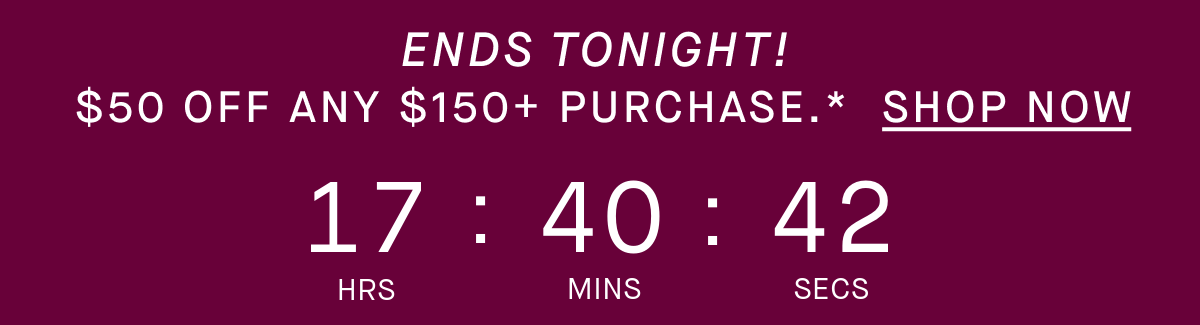 $50 OFF ANY $150+ PURCHASE, ONLINE & IN STORES.* SHOP NOW