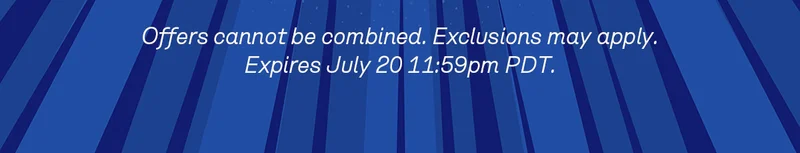 Offers cannot be combined. Exclusions may apply. Expires July 20 11:59pm PDT.