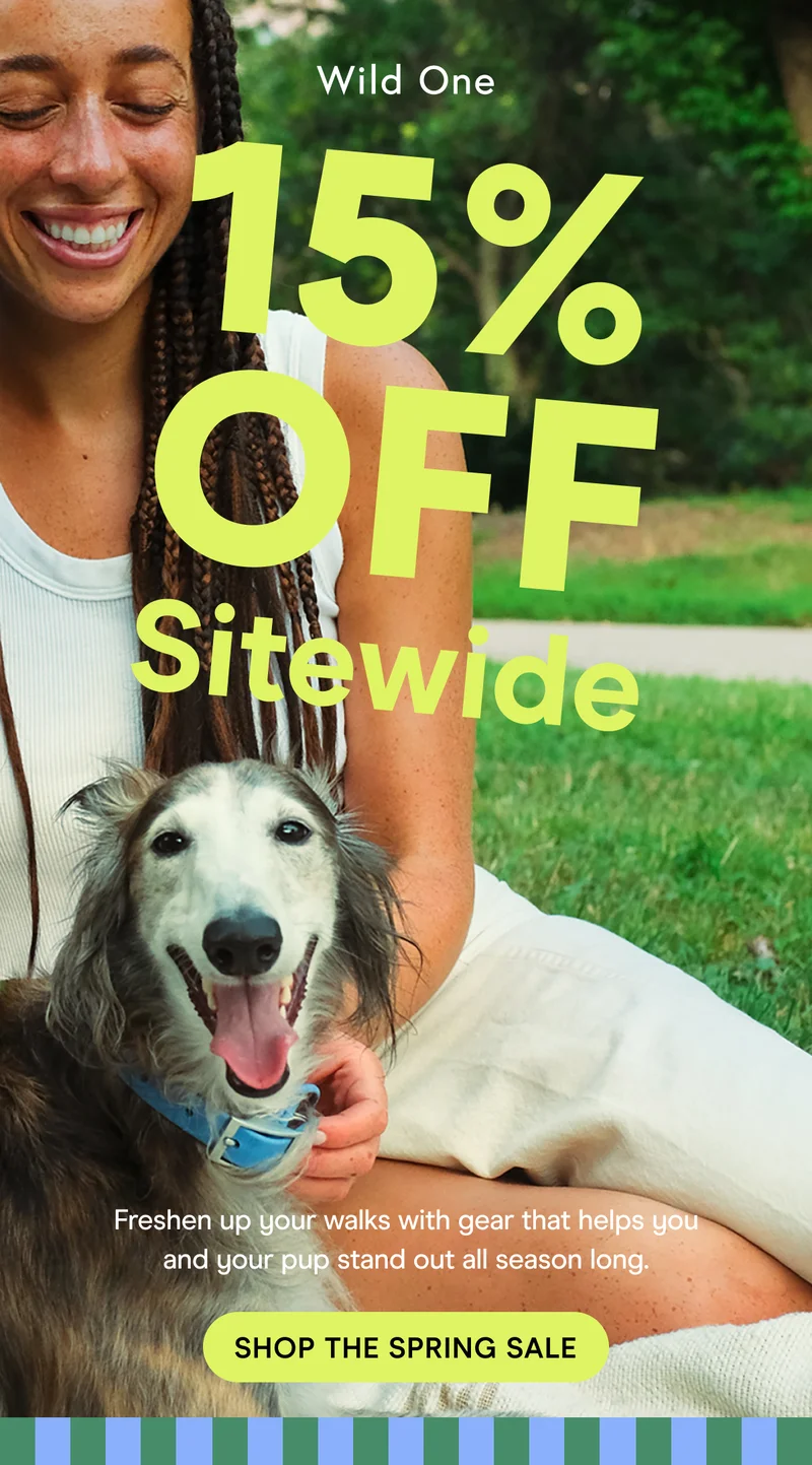 15% OFF Sitewide! Freshen up your walks with gear that helps you and your pup stand out all season long.
