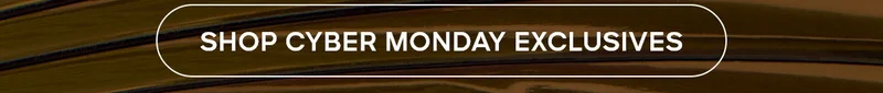SHOP CYBER MONDAY EXCLUSIVES