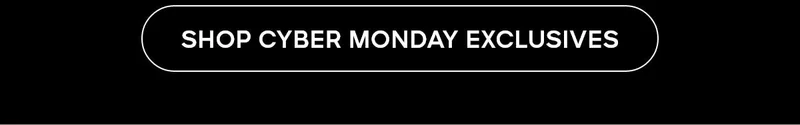SHOP CYBER MONDAY EXCLUSIVES