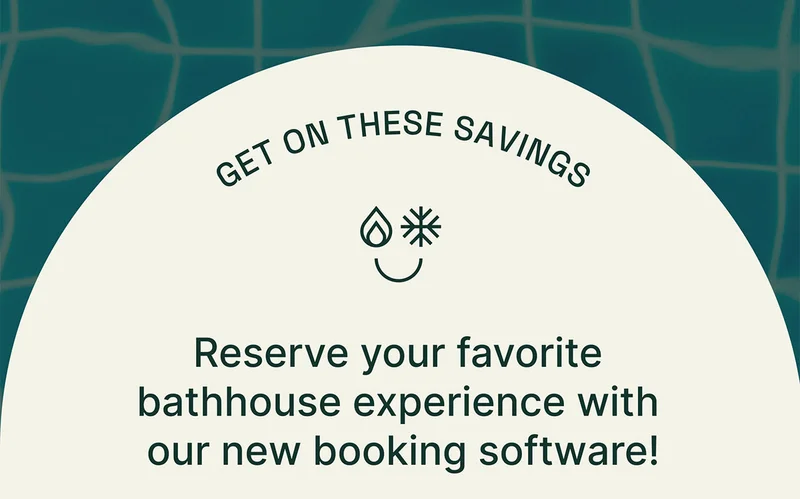 Get on these savings. Reserve your favorite bathhouse experience with our new booking software.
