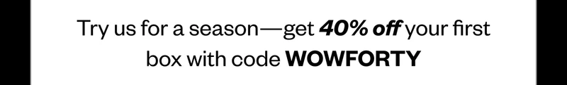Try us for a season—get 40% off your first box with code WOWFORTY
