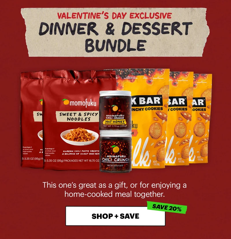Header: Dinner & Dessert Bundle  Sub-text: This one’s great as a gift, or for enjoying a home-cooked meal together.  What’s inside:  2 x 5-packs Sweet & Spicy Noodles 1 jar x Chili Crunch 1 jar x Chili Crunch Hot Honey  3 bags x Chili Crunch Super Crunchy Cookies CTA: SHOP + SAVE  Tag: SAVE 20%