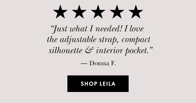 “Just what I needed! I love the adjustable strap, compact silhouette & interior pocket.” — Donna F. SHOP LEILA