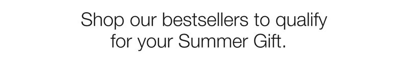 Shop our bestsellers to qualify for your Summer Gift.