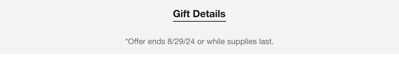 Gift Details | *Offer ends 8/29/24 or while supplies last.