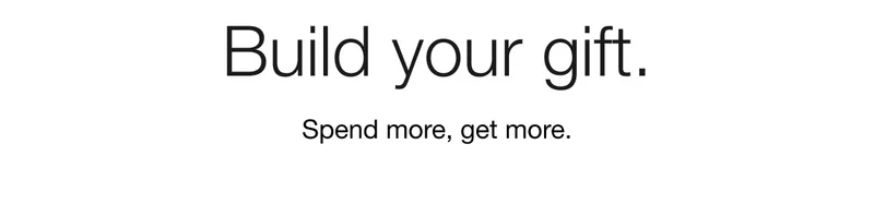 Build your gift. Spend more, get more.