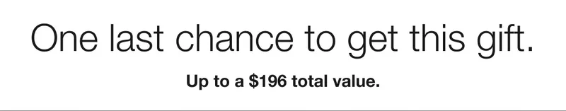 One last chance to get this gift. | Up to a $196 total value.