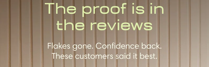 The proof is in the reviews // Flakes gone. Confidence back. These customers said it best.