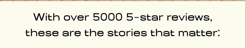 With over 5000 5-star reviews, these are the stories that matter: