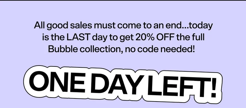 All good sales must come to an end…today is the LAST day to get 20% OFF the full Bubble collection, no code needed!&nbsp;&nbsp;ONE DAY LEFT!