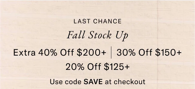 Last chance                                                Fall stock up                                                                                       EXTRA 40% off $200+, 30% off $150+, 20$ off $125+                                            Valid in stores now - September 24