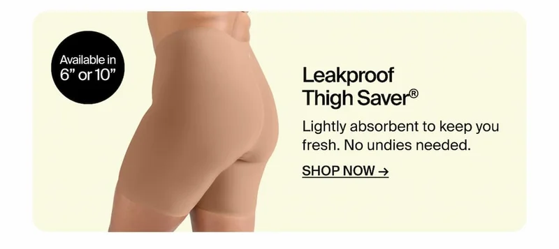 Leakproof Thigh Saver. Available in 6" or 10" Lightly absorbent to keep your fresh. No undies needed. SHOP NOW.