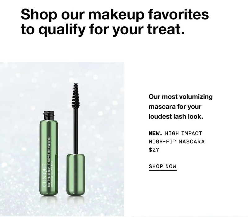Shop our makeup favorites to qualify for your treat. Our most volumizing mascara for your loudest lash look. New. High Impact High-Fi™ Mascara $27 SHOP NOW