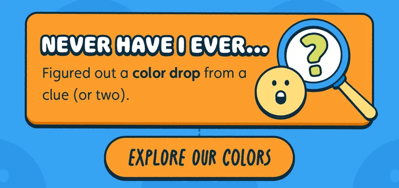 Never have I ever figured out a color drop from a clue (or two). Explore Our Colors.