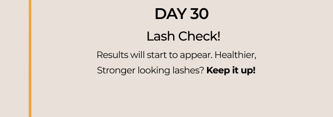 Results will start to appear. Healthier, Stronger looking lashes? Keep it up!