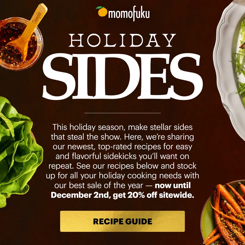 Header: HOLIDAY SIDES  Sub-header: This holiday season, make stellar sides that steal the show. Here, we’re sharing our newest, top-rated recipes for easy and flavorful sidekicks you’ll want on repeat. See our recipes below and stock up for all your holiday cooking needs with our best sale of the year — now until December 2nd, get 20% off sitewide.   CTA: RECIPE GUIDE