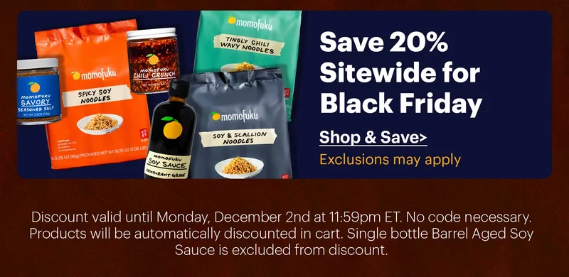 SAVE 20% SITEWIDE FOR BLACK FRIDAY (EXCLUSIONS MAY APPLY) CTA: SHOP & SAVE > Discount valid until Monday, December 2nd at 11:59pm ET. No code necessary. Products will be automatically discounted in cart. Single bottle Barrel Aged Soy Sauce is excluded from discount.