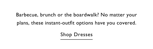 Barbecue, brunch or the boardwalk? No matter your plans, these instant-outfit options have you covered.                                            Shop dresses