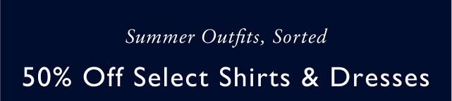 Summer outfirs, sorted                                            50% off select shirts & dresses