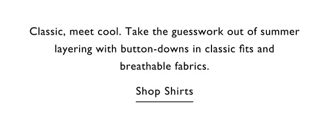 Classic, meet cool. Take the guesswork out of summer layering with button-downs in classic fits and breathable fabrics.                                            Shop shirts
