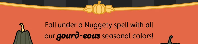 Fall under a Nuggety spell with all our gourd-eous seasonal colors!
