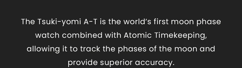 The Tsuki-yomi A-T is the world’s first moon phase watch combined with Atomic Timekeeping, allowing it to track the phases of the moon and provide superior accuracy.