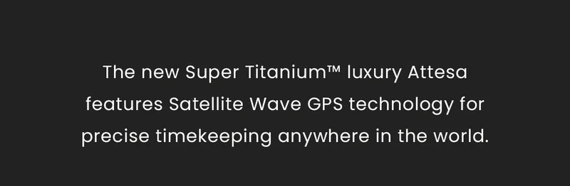 The new Super Titanium™ luxury Attesafeatures Satellite Wave GPS technology for precise timekeeping anywhere in the world.